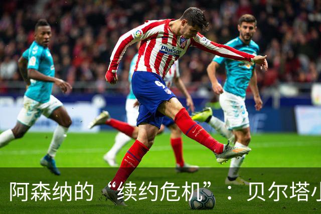 阿森纳的“续约危机”：贝尔塔小心别失手！
